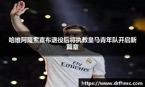哈维阿隆索宣布退役后将执教皇马青年队开启新篇章