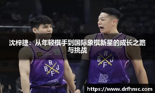 沈梓捷：从年轻棋手到国际象棋新星的成长之路与挑战