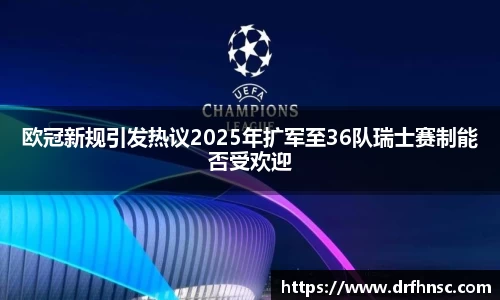 欧冠新规引发热议2025年扩军至36队瑞士赛制能否受欢迎