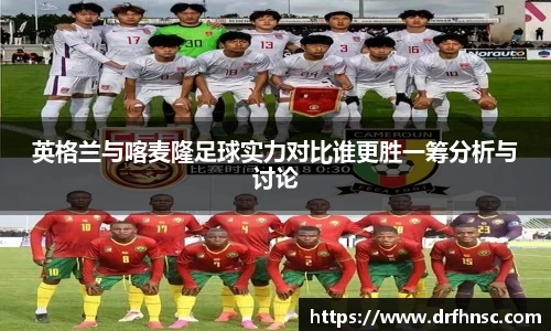 英格兰与喀麦隆足球实力对比谁更胜一筹分析与讨论
