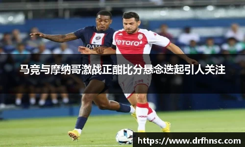 马竞与摩纳哥激战正酣比分悬念迭起引人关注