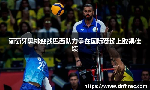葡萄牙男排迎战巴西队力争在国际赛场上取得佳绩